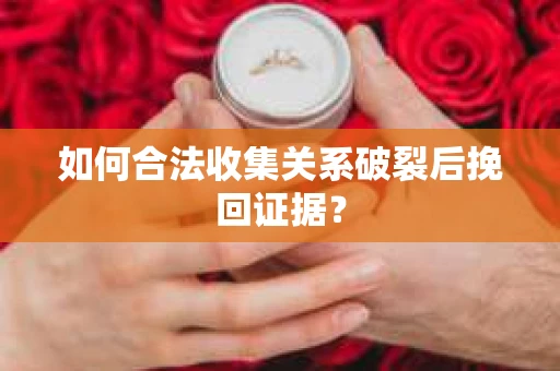如何合法收集关系破裂后挽回证据？