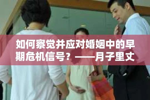如何察觉并应对婚姻中的早期危机信号?——月子里丈夫出轨后的挽回策略 如何察觉并应对婚姻中的早期危机信号?——月子里丈夫出轨后的挽回策略