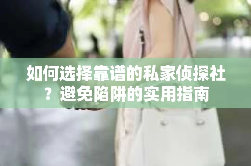 如何选择靠谱的私家侦探社？避免陷阱的实用指南