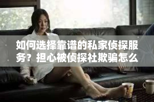 如何选择靠谱的私家侦探服务?担心被侦探社欺骗怎么办? 如何选择靠谱的私家侦探服务?担心被侦探社欺骗怎么办?