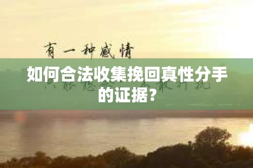 如何合法收集挽回真性分手的证据？