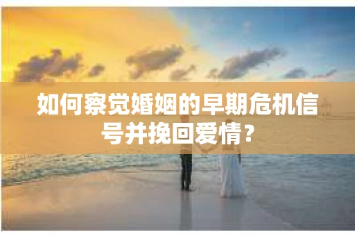 如何察觉婚姻的早期危机信号并挽回爱情？