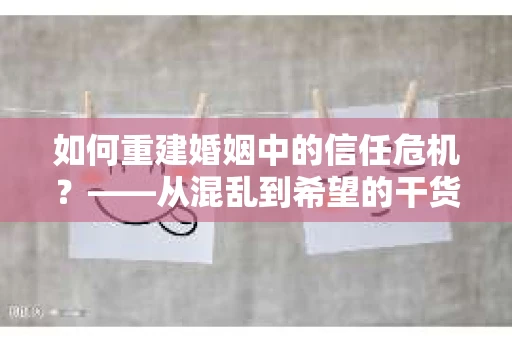 如何重建婚姻中的信任危机？——从混乱到希望的干货指南