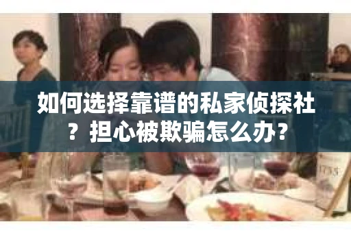 如何选择靠谱的私家侦探社？担心被欺骗怎么办？