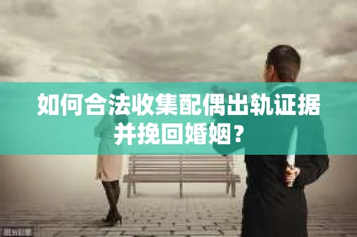 如何合法收集配偶出轨证据并挽回婚姻？