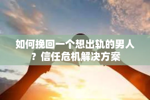 如何挽回一个想出轨的男人?信任危机解决方案 如何挽回一个想出轨的男人?信任危机解决方案