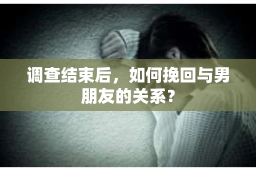 调查结束后，如何挽回与男朋友的关系？