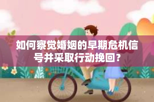 如何察觉婚姻的早期危机信号并采取行动挽回? 如何察觉婚姻的早期危机信号并采取行动挽回?