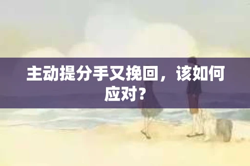 主动提分手又挽回，该如何应对？