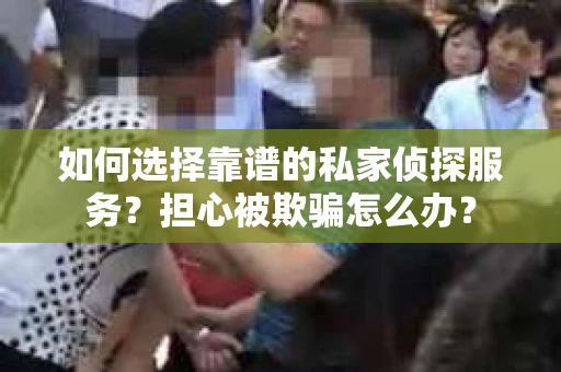 如何选择靠谱的私家侦探服务？担心被欺骗怎么办？