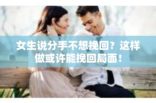 女生说分手不想挽回?这样做或许能挽回局面! 女生说分手不想挽回?这样做或许能挽回局面!