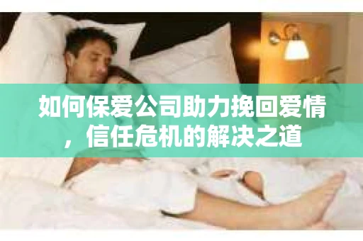 如何保爱公司助力挽回爱情，信任危机的解决之道