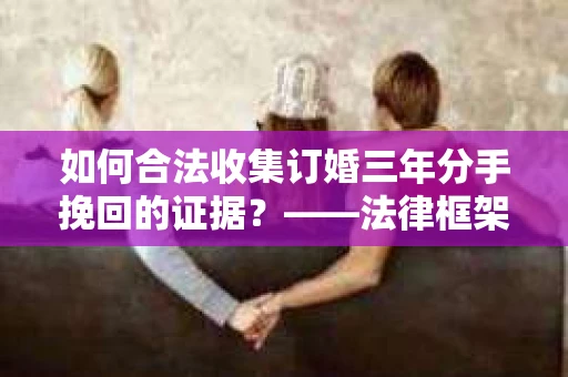 如何合法收集订婚三年分手挽回的证据？——法律框架下的有效证据收集方案