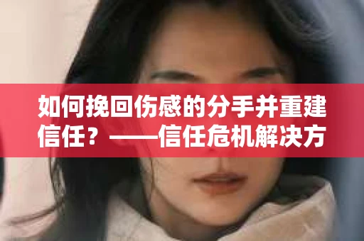 如何挽回伤感的分手并重建信任?——信任危机解决方案 如何挽回伤感的分手并重建信任?——信任危机解决方案