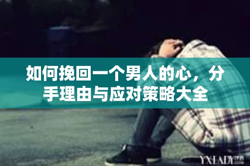 如何挽回一个男人的心，分手理由与应对策略大全