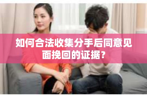 如何合法收集分手后同意见面挽回的证据？