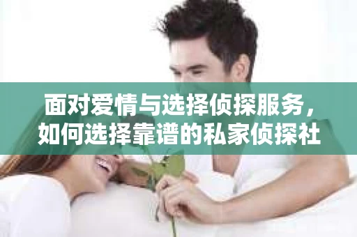 面对爱情与选择侦探服务，如何选择靠谱的私家侦探社？
