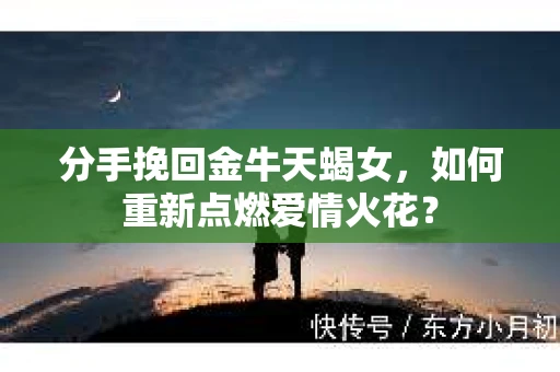 分手挽回金牛天蝎女，如何重新点燃爱情火花？