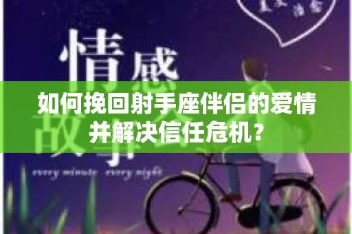 如何挽回射手座伴侣的爱情并解决信任危机? 如何挽回射手座伴侣的爱情并解决信任危机?