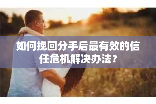 如何挽回分手后最有效的信任危机解决办法？