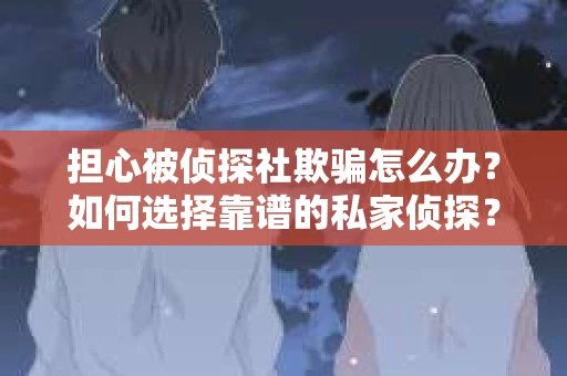 担心被侦探社欺骗怎么办？如何选择靠谱的私家侦探？