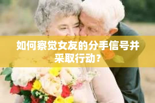 如何察觉女友的分手信号并采取行动？