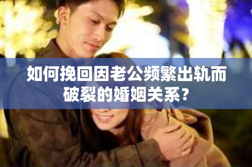 如何挽回因老公频繁出轨而破裂的婚姻关系？