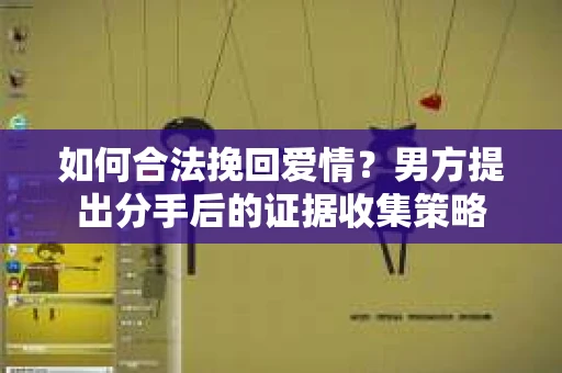 如何合法挽回爱情？男方提出分手后的证据收集策略