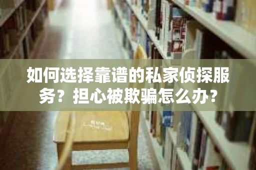 如何选择靠谱的私家侦探服务？担心被欺骗怎么办？