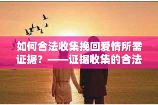 如何合法收集挽回爱情所需证据？——证据收集的合法有效方法论
