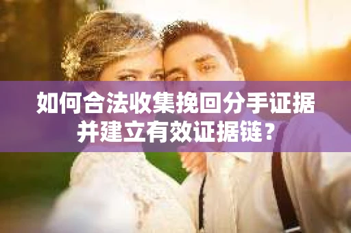 如何合法收集挽回分手证据并建立有效证据链? 如何合法收集挽回分手证据并建立有效证据链?