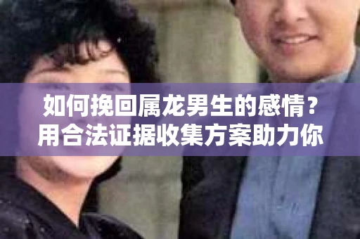 如何挽回属龙男生的感情？用合法证据收集方案助力你的努力？