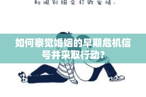 如何察觉婚姻的早期危机信号并采取行动？
