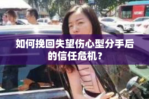 如何挽回失望伤心型分手后的信任危机？