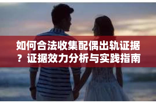 如何合法收集配偶出轨证据?证据效力分析与实践指南 如何合法收集配偶出轨证据?证据效力分析与实践指南