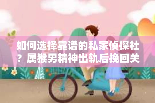 如何选择靠谱的私家侦探社？属猴男精神出轨后挽回关系的关键一步
