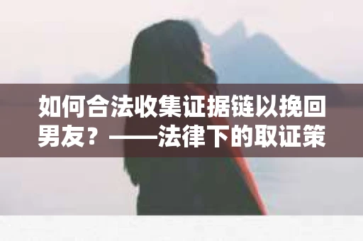 如何合法收集证据链以挽回男友？——法律下的取证策略与实践