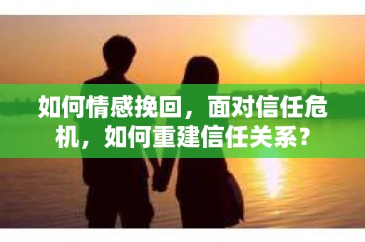 如何情感挽回，面对信任危机，如何重建信任关系？