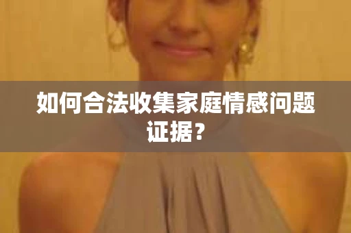如何合法收集家庭情感问题证据？