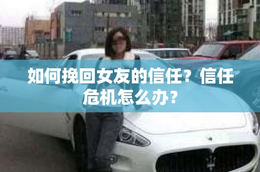 如何挽回女友的信任?信任危机怎么办? 如何挽回女友的信任?信任危机怎么办?