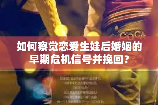 如何察觉恋爱生娃后婚姻的早期危机信号并挽回? 如何察觉恋爱生娃后婚姻的早期危机信号并挽回?