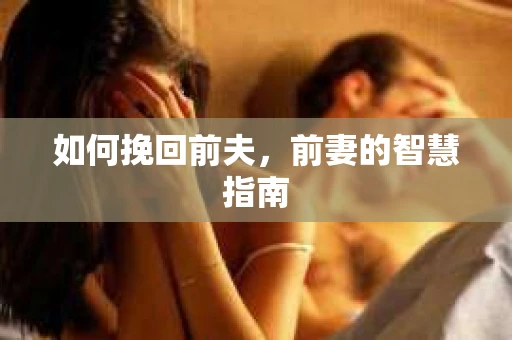如何挽回前夫,前妻的智慧指南 如何挽回前夫,前妻的智慧指南