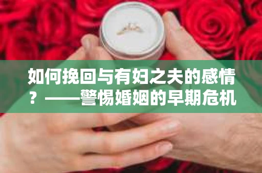 如何挽回与有妇之夫的感情？——警惕婚姻的早期危机信号