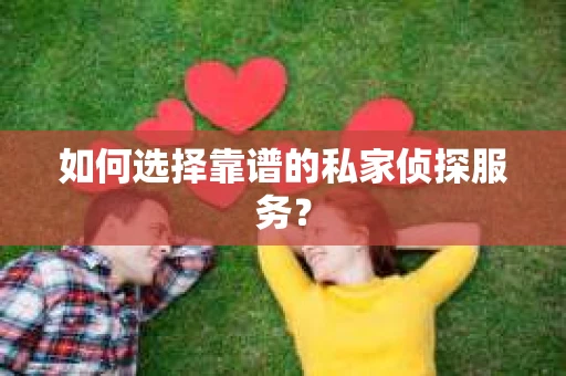 如何选择靠谱的私家侦探服务？