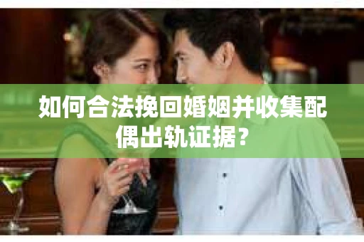 如何合法挽回婚姻并收集配偶出轨证据？