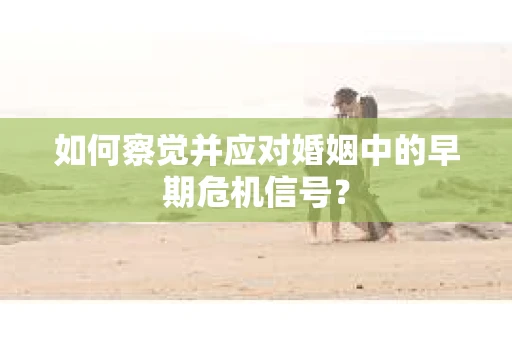 如何察觉并应对婚姻中的早期危机信号？