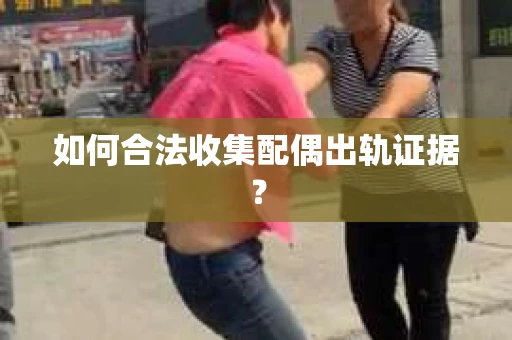 如何合法收集配偶出轨证据？