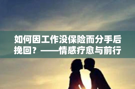 如何因工作没保险而分手后挽回?——情感疗愈与前行计划 如何因工作没保险而分手后挽回?——情感疗愈与前行计划