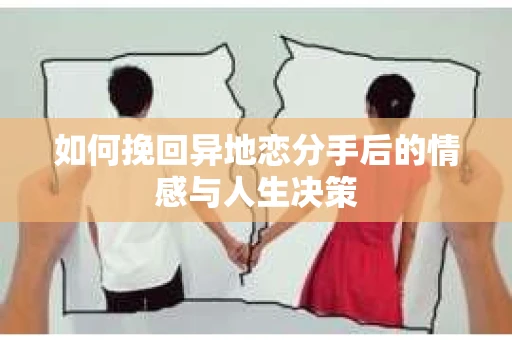如何挽回异地恋分手后的情感与人生决策