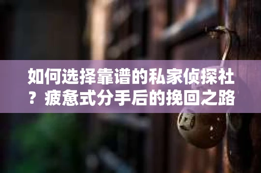 如何选择靠谱的私家侦探社？疲惫式分手后的挽回之路怎么办？